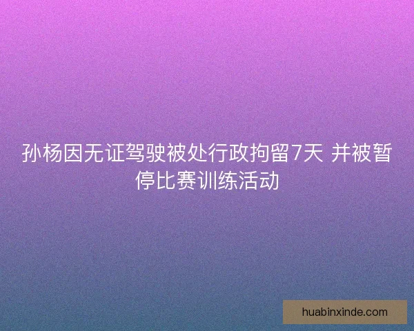 孙杨因无证驾驶被处行政拘留7天 并被暂停比赛训练活动