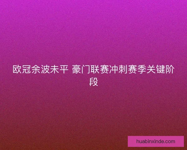 欧冠余波未平 豪门联赛冲刺赛季关键阶段