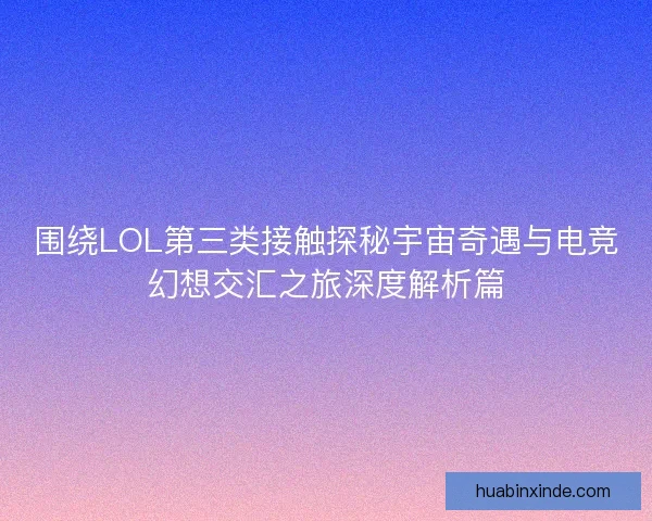 围绕LOL第三类接触探秘宇宙奇遇与电竞幻想交汇之旅深度解析篇