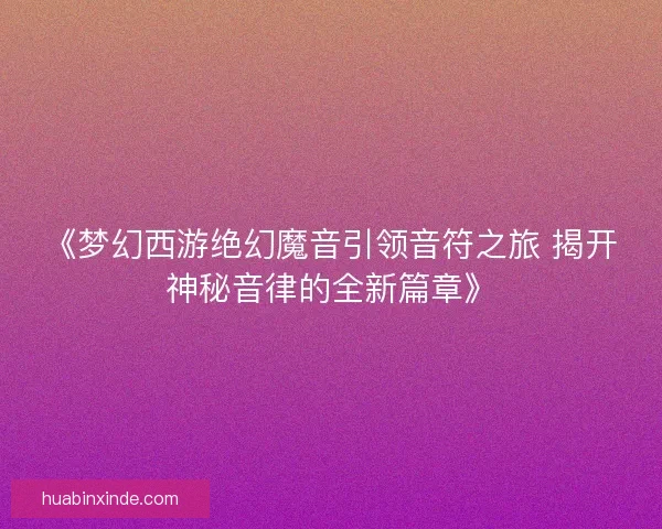 《梦幻西游绝幻魔音引领音符之旅 揭开神秘音律的全新篇章》