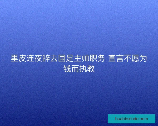 里皮连夜辞去国足主帅职务 直言不愿为钱而执教