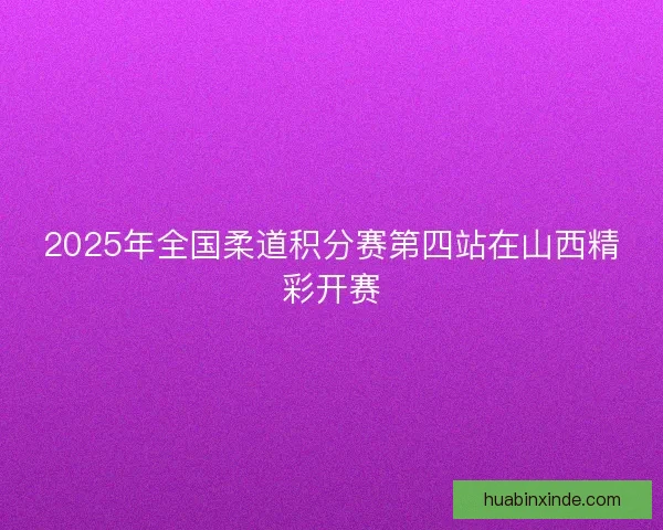 2025年全国柔道积分赛第四站在山西精彩开赛