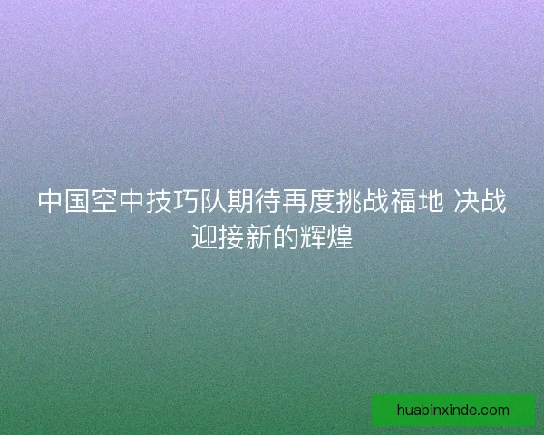 中国空中技巧队期待再度挑战福地 决战迎接新的辉煌