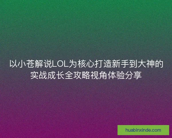 以小苍解说LOL为核心打造新手到大神的实战成长全攻略视角体验分享