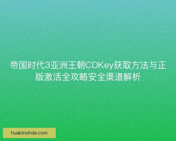 帝国时代3亚洲王朝CDKey获取方法与正版激活全攻略安全渠道解析