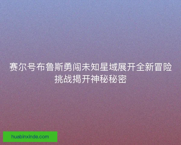 赛尔号布鲁斯勇闯未知星域展开全新冒险挑战揭开神秘秘密