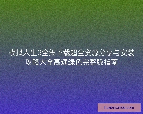 模拟人生3全集下载超全资源分享与安装攻略大全高速绿色完整版指南