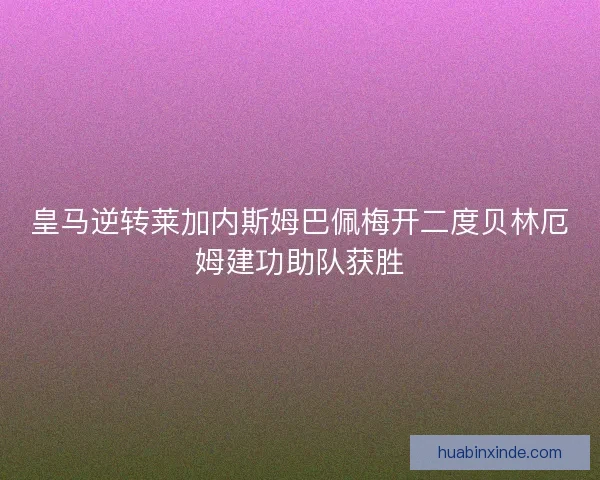 皇马逆转莱加内斯姆巴佩梅开二度贝林厄姆建功助队获胜