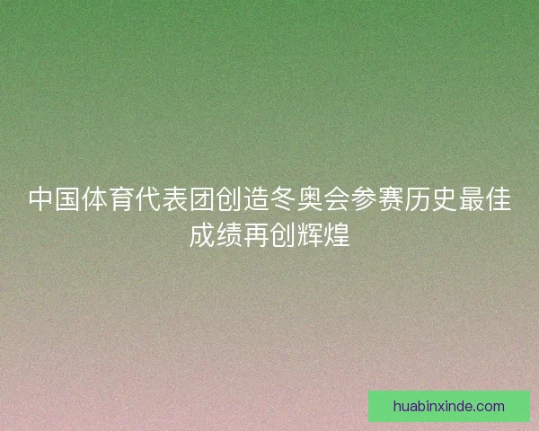 中国体育代表团创造冬奥会参赛历史最佳成绩再创辉煌