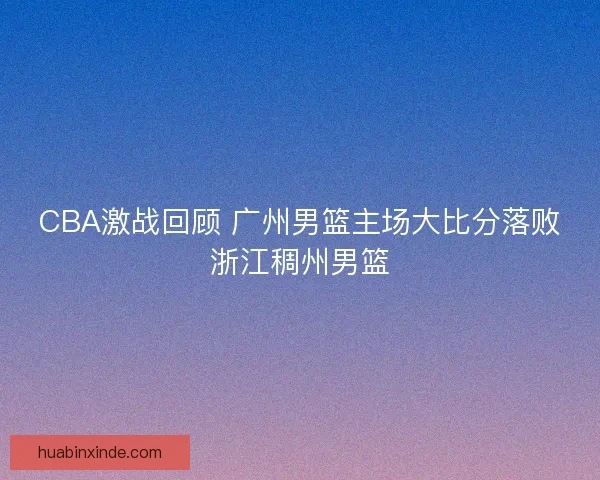 CBA激战回顾 广州男篮主场大比分落败浙江稠州男篮