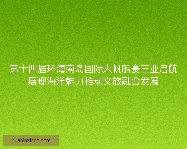 第十四届环海南岛国际大帆船赛三亚启航展现海洋魅力推动文旅融合发展