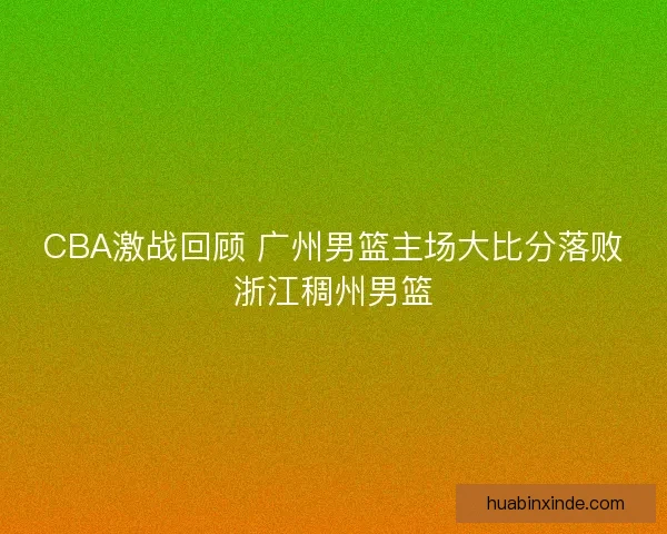 CBA激战回顾 广州男篮主场大比分落败浙江稠州男篮