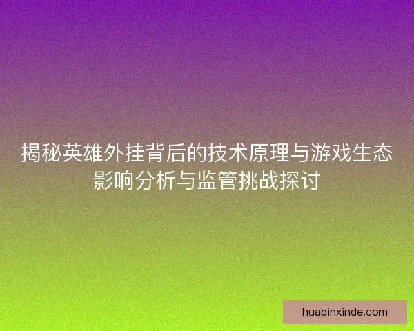 揭秘英雄外挂背后的技术原理与游戏生态影响分析与监管挑战探讨