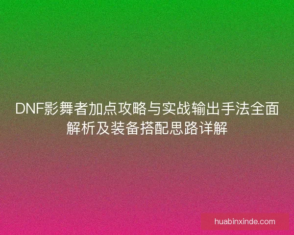DNF影舞者加点攻略与实战输出手法全面解析及装备搭配思路详解