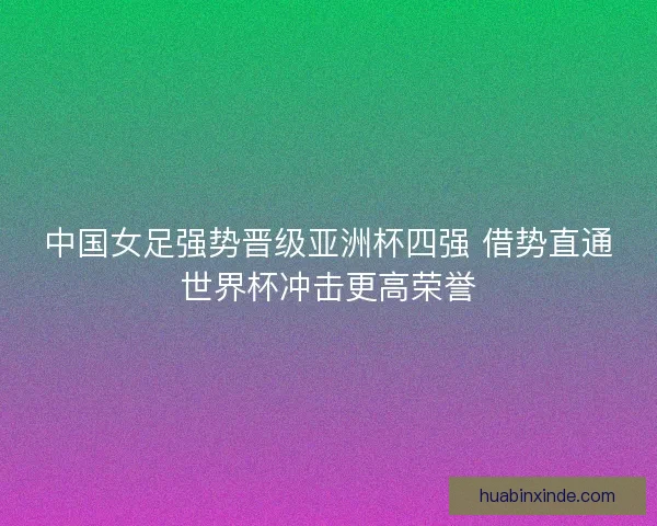 中国女足强势晋级亚洲杯四强 借势直通世界杯冲击更高荣誉