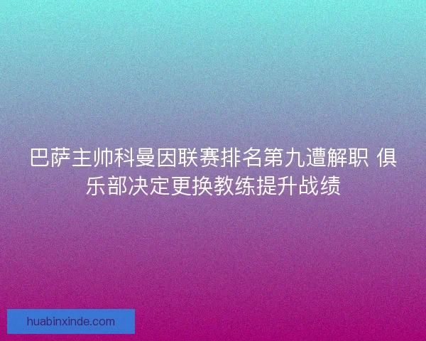 巴萨主帅科曼因联赛排名第九遭解职 俱乐部决定更换教练提升战绩