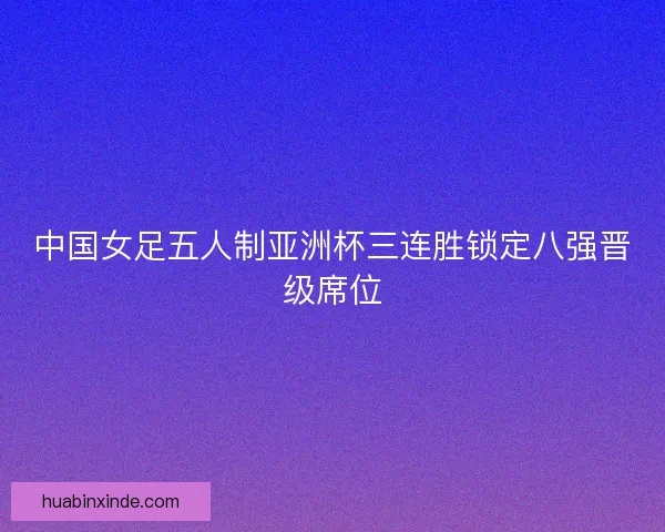 中国女足五人制亚洲杯三连胜锁定八强晋级席位