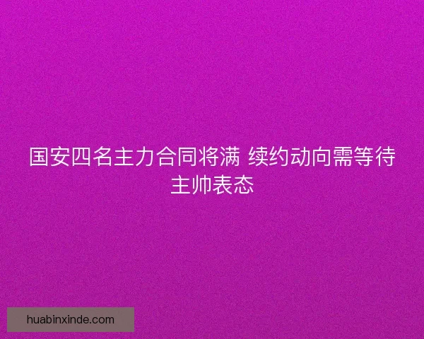 国安四名主力合同将满 续约动向需等待主帅表态
