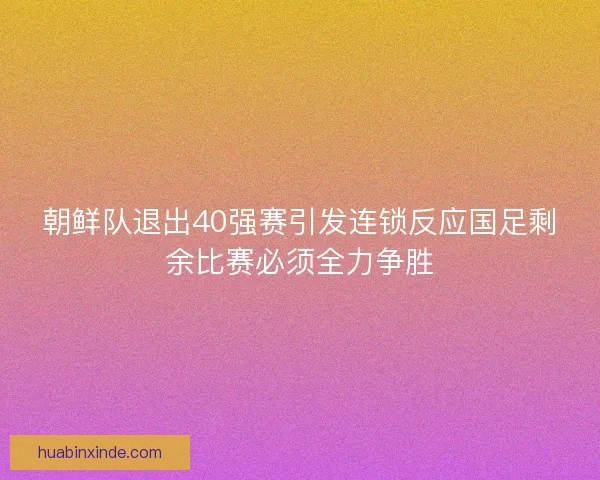 朝鲜队退出40强赛引发连锁反应国足剩余比赛必须全力争胜
